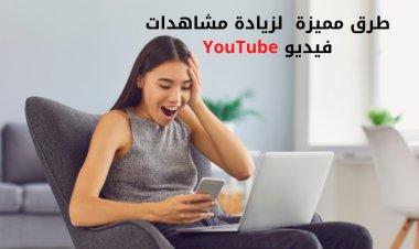 طرق مميزة  لزيادة مشاهدات فيديو YouTube